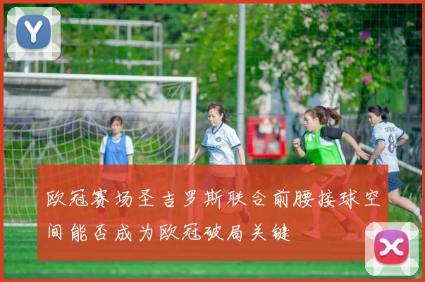 欧冠赛场圣吉罗斯联合前腰接球空间能否成为欧冠破局关键