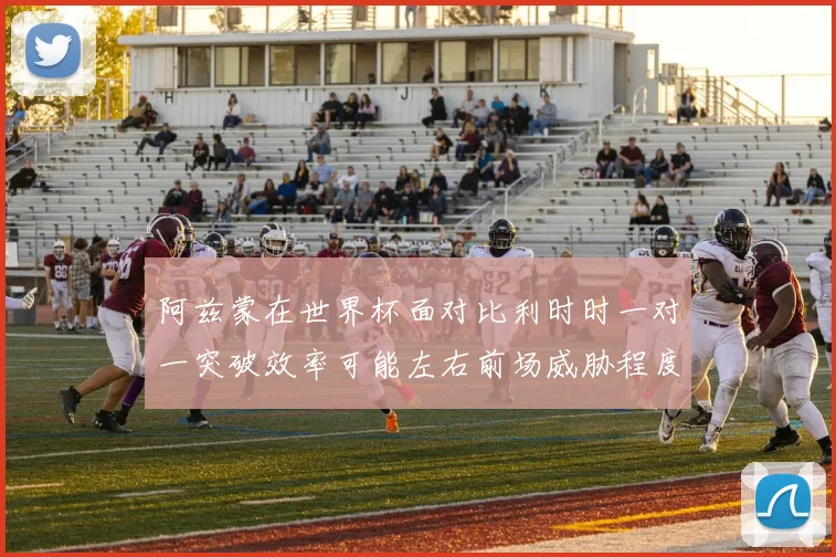 阿兹蒙在世界杯面对比利时时一对一突破效率可能左右前场威胁程度