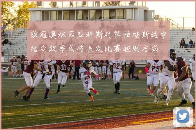 欧冠奥林匹亚科斯对阵帕福斯边中结合效率或将决定比赛控制方式
