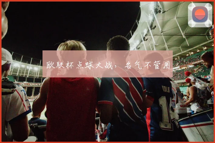 欧联杯点球大战，名气不管用