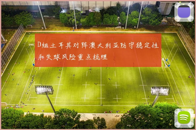 D组土耳其对阵澳大利亚防守稳定性和失球风险重点梳理