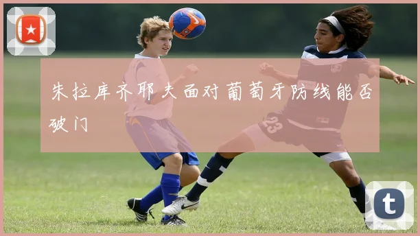 朱拉库齐耶夫面对葡萄牙防线能否破门