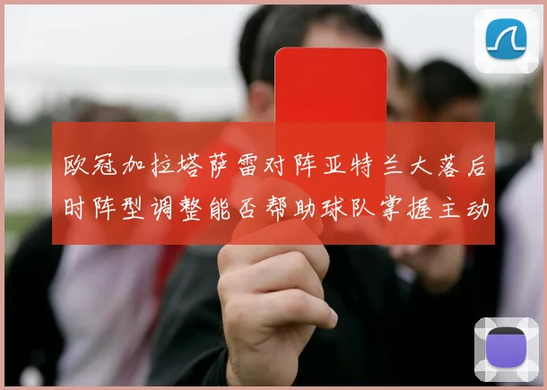 欧冠加拉塔萨雷对阵亚特兰大落后时阵型调整能否帮助球队掌握主动
