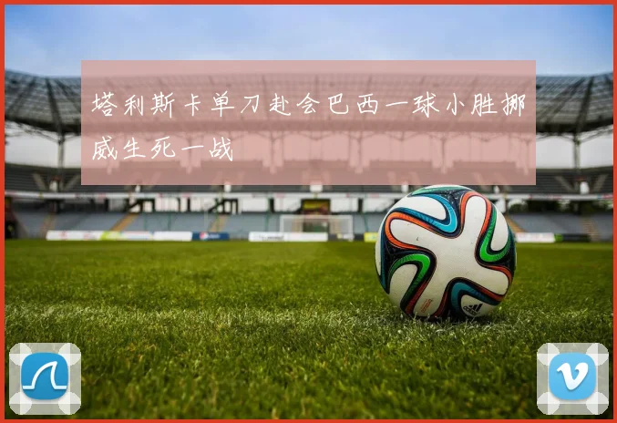 塔利斯卡单刀赴会巴西一球小胜挪威生死一战