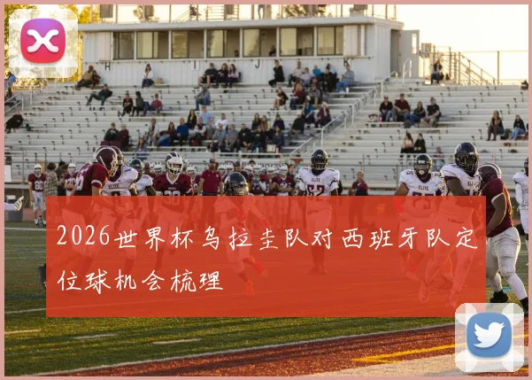 2026世界杯乌拉圭队对西班牙队定位球机会梳理