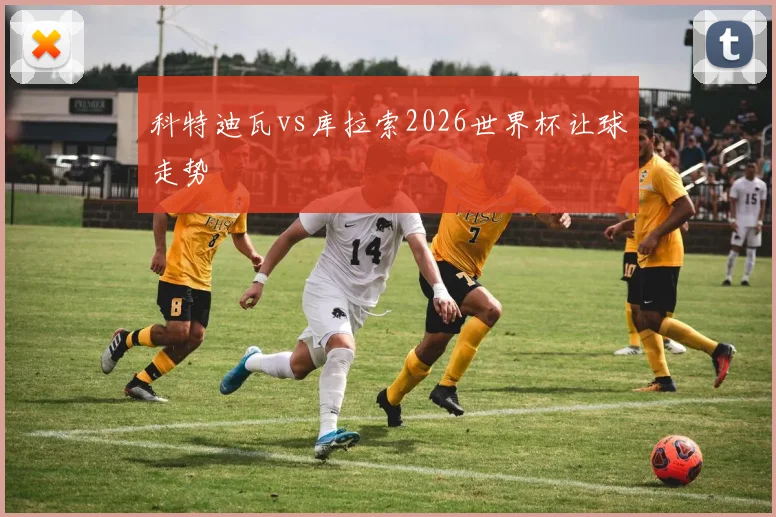 科特迪瓦vs库拉索2026世界杯让球走势
