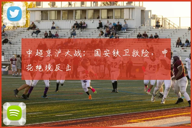 中超京沪大战：国安铁卫救险，申花绝境反击