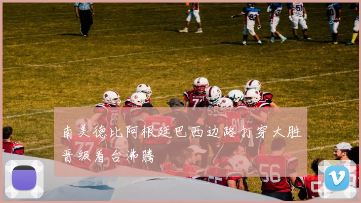 南美德比阿根廷巴西边路打穿大胜晋级看台沸腾