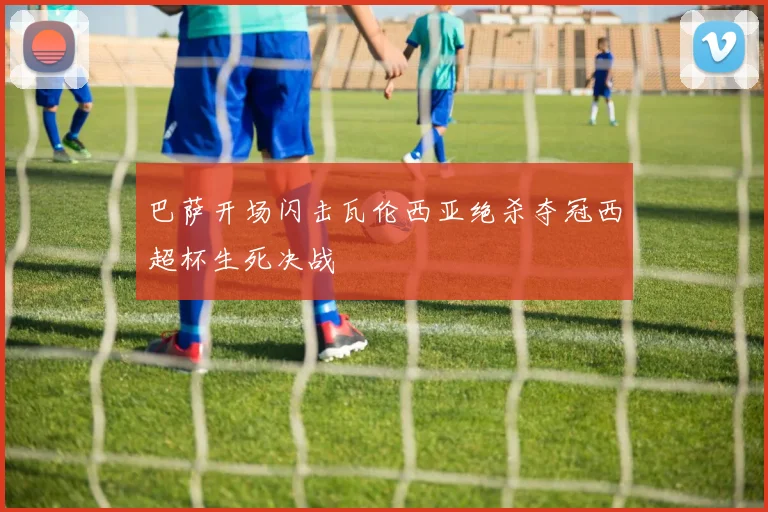 巴萨开场闪击瓦伦西亚绝杀夺冠西超杯生死决战