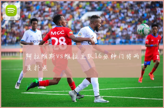 阿拉维斯vs维拉主队16分钟门将两度扑点