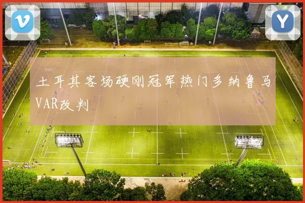 土耳其客场硬刚冠军热门多纳鲁马VAR改判