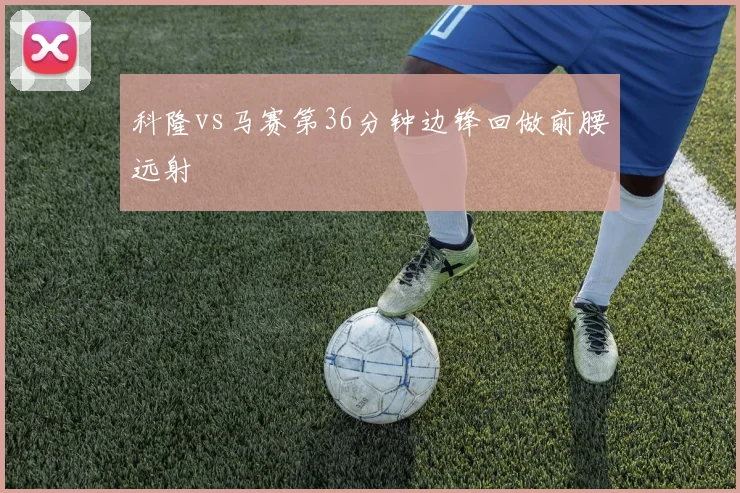 科隆vs马赛第36分钟边锋回做前腰远射