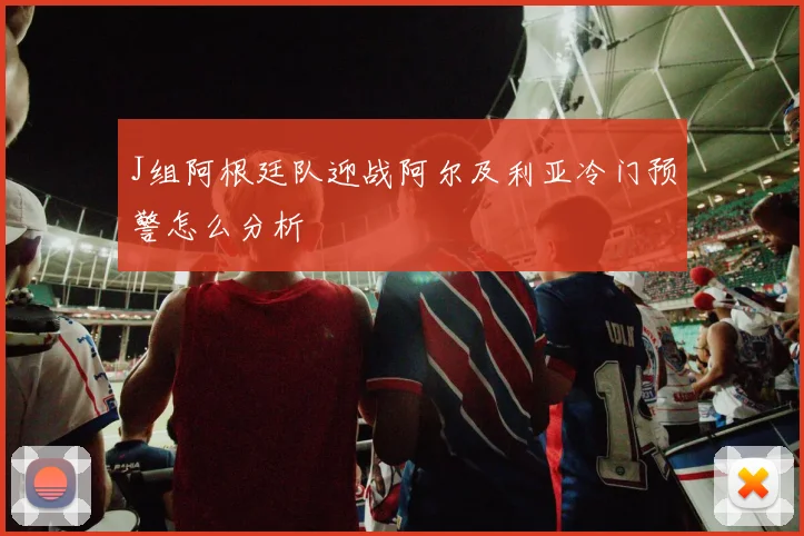 J组阿根廷队迎战阿尔及利亚冷门预警怎么分析