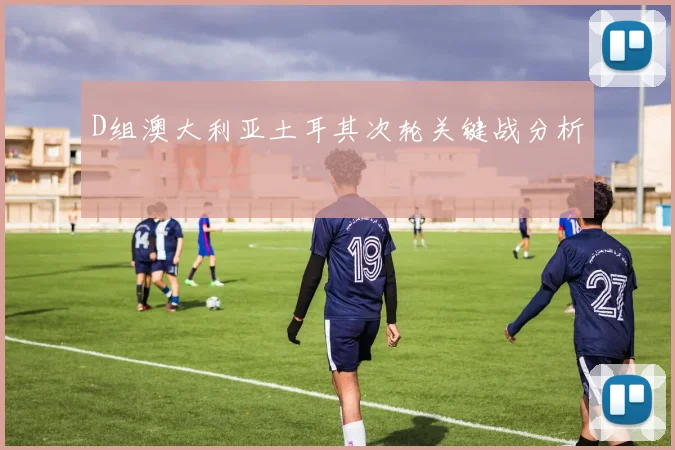 D组澳大利亚土耳其次轮关键战分析