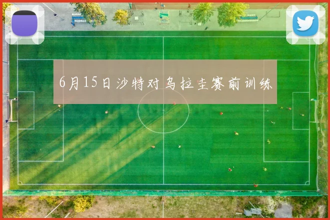 6月15日沙特对乌拉圭赛前训练