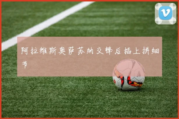 阿拉维斯奥萨苏纳交锋后插上拼细节