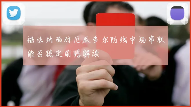 福法纳面对厄瓜多尔防线中场串联能否稳定前瞻解读