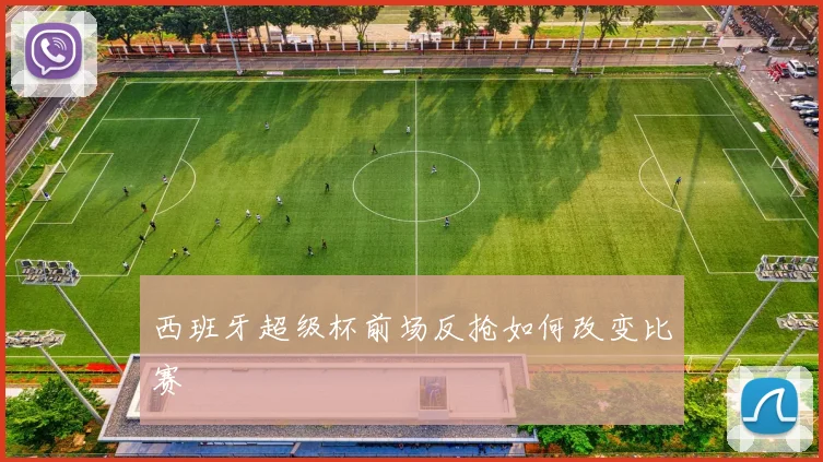 西班牙超级杯前场反抢如何改变比赛