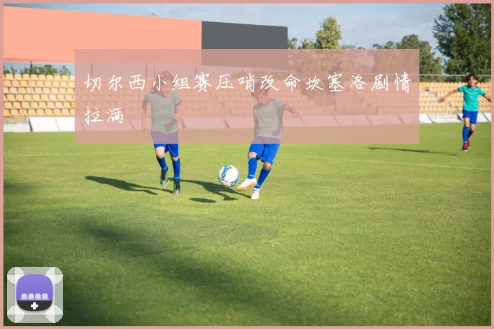 切尔西小组赛压哨改命坎塞洛剧情拉满
