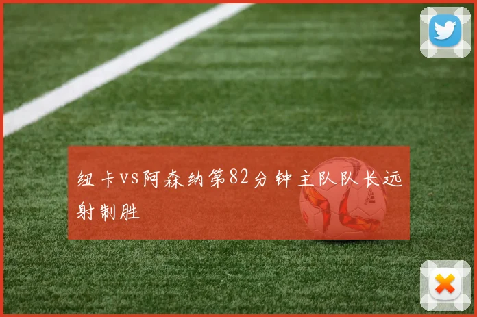 纽卡vs阿森纳第82分钟主队队长远射制胜