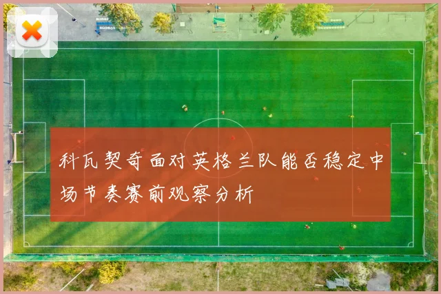 科瓦契奇面对英格兰队能否稳定中场节奏赛前观察分析