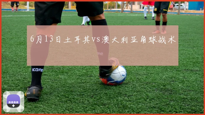 6月13日土耳其vs澳大利亚角球战术