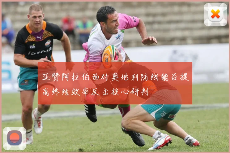 亚赞阿拉伯面对奥地利防线能否提高终结效率反击核心研判
