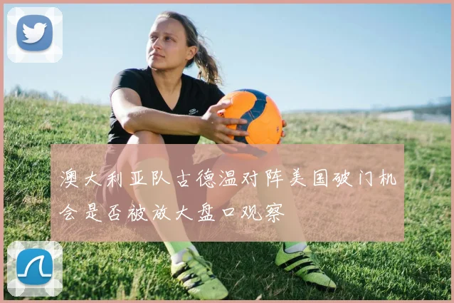 澳大利亚队古德温对阵美国破门机会是否被放大盘口观察