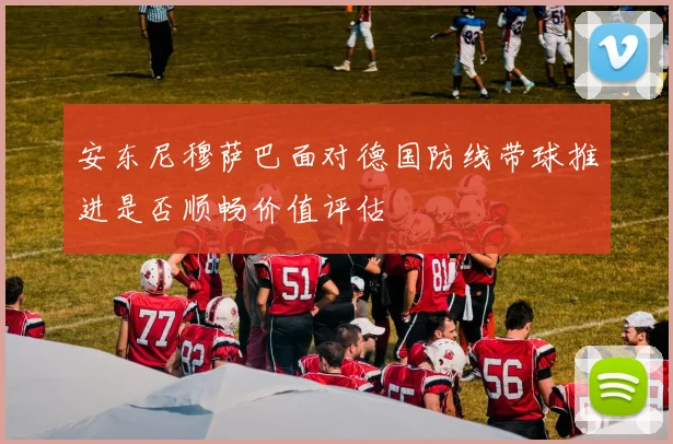 安东尼穆萨巴面对德国防线带球推进是否顺畅价值评估