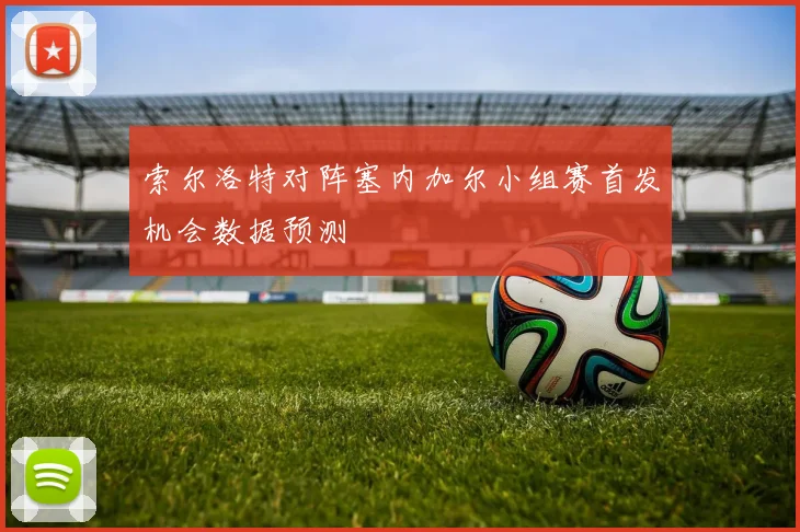 索尔洛特对阵塞内加尔小组赛首发机会数据预测