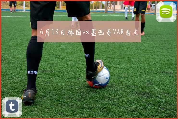 6月18日韩国vs墨西哥VAR看点