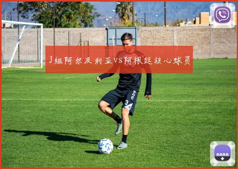 J组阿尔及利亚vs阿根廷核心球员