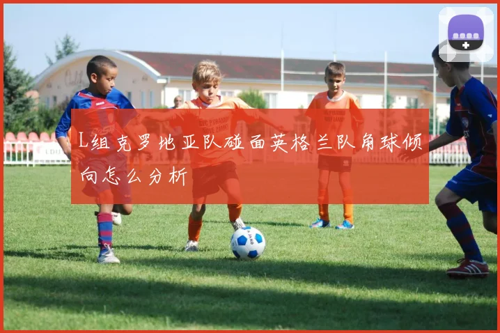 L组克罗地亚队碰面英格兰队角球倾向怎么分析