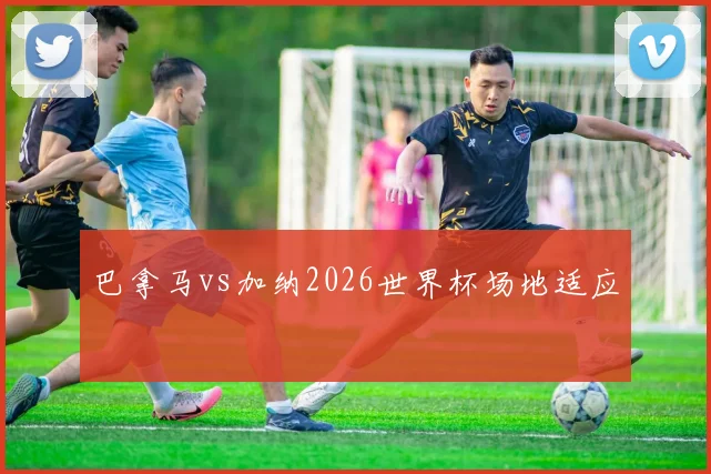 巴拿马vs加纳2026世界杯场地适应