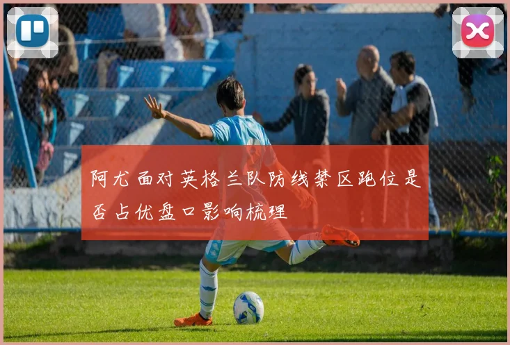 阿尤面对英格兰队防线禁区跑位是否占优盘口影响梳理
