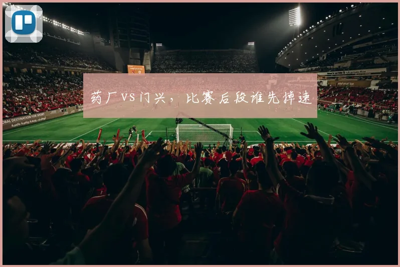 药厂vs门兴，比赛后段谁先掉速