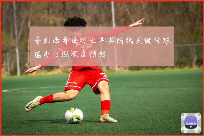 普利西奇面对土耳其防线关键传球能否出现深度预测