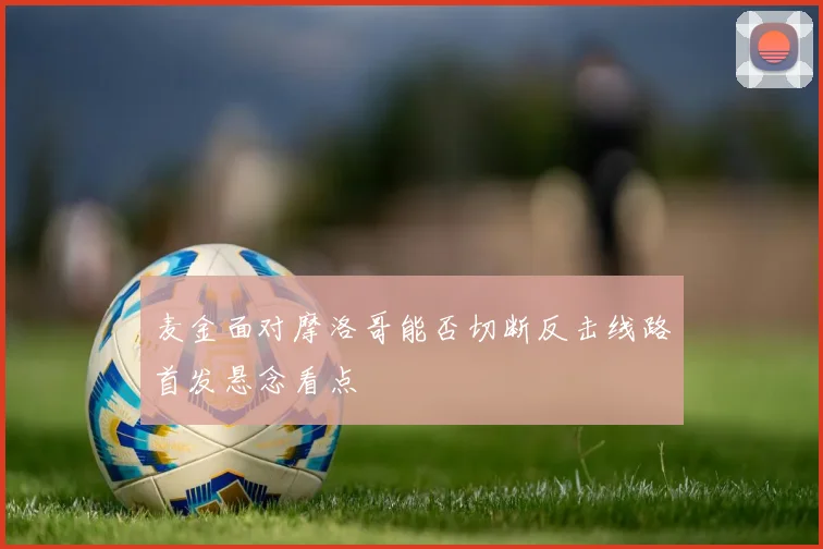 麦金面对摩洛哥能否切断反击线路首发悬念看点