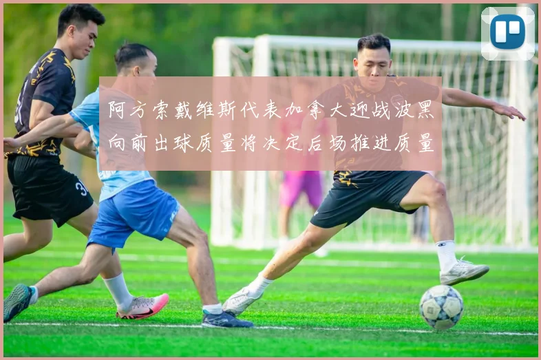 阿方索戴维斯代表加拿大迎战波黑向前出球质量将决定后场推进质量