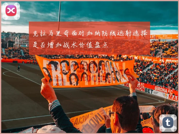 克拉马里奇面对加纳防线远射选择是否增加战术价值盘点
