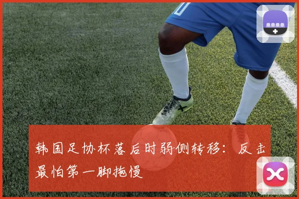 韩国足协杯落后时弱侧转移：反击最怕第一脚拖慢