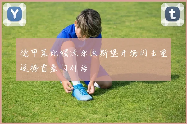 德甲莱比锡沃尔夫斯堡开场闪击重返榜首豪门对话