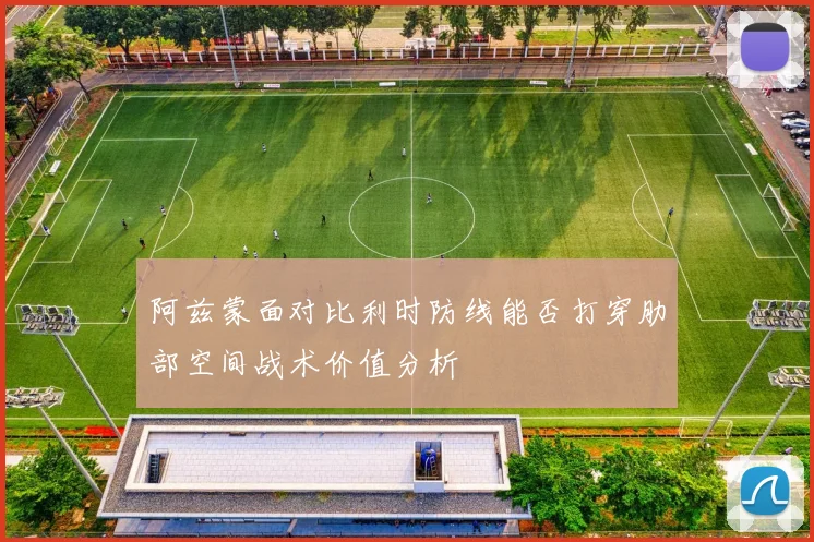 阿兹蒙面对比利时防线能否打穿肋部空间战术价值分析