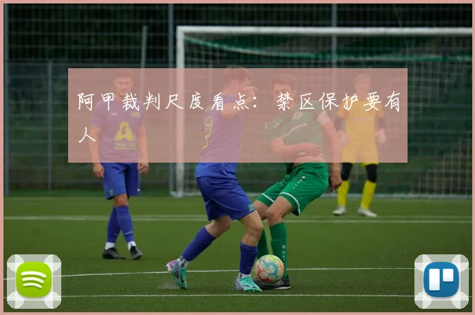 阿甲裁判尺度看点：禁区保护要有人