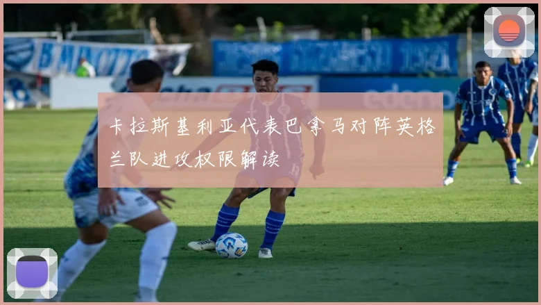 卡拉斯基利亚代表巴拿马对阵英格兰队进攻权限解读