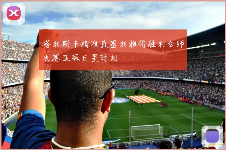 塔利斯卡精准直塞利雅得胜利会师决赛亚冠巨星时刻