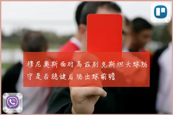 穆尼奥斯面对乌兹别克斯坦头球防守是否稳健后场出球前瞻