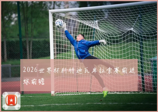 2026世界杯科特迪瓦库拉索赛前进球前瞻