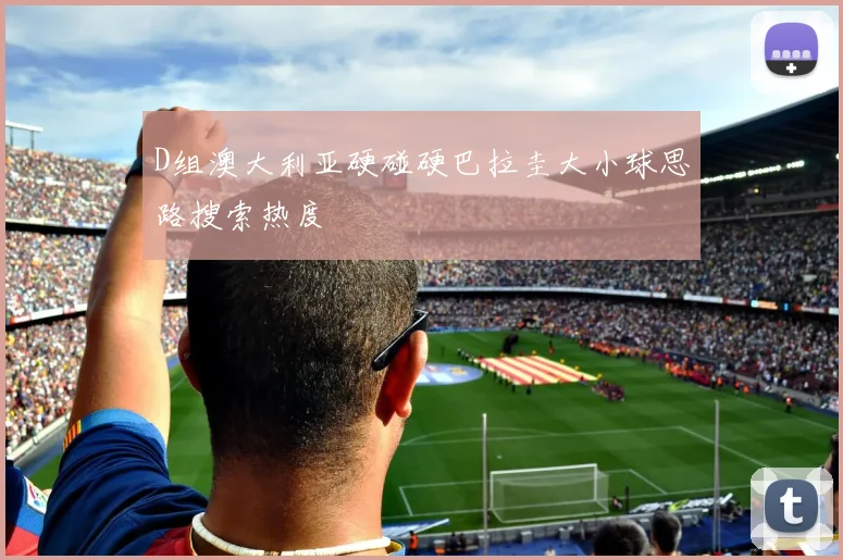 D组澳大利亚硬碰硬巴拉圭大小球思路搜索热度