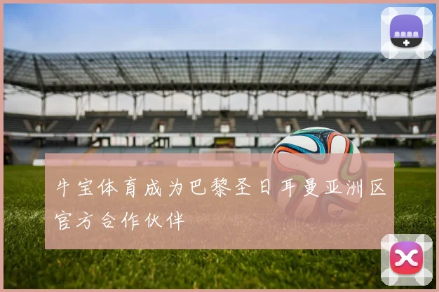 牛宝体育成为巴黎圣日耳曼亚洲区官方合作伙伴